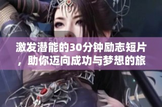 激发潜能的30分钟励志短片，助你迈向成功与梦想的旅程