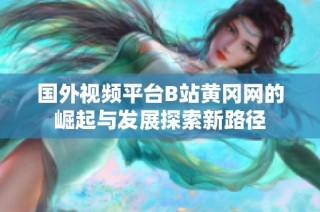 国外视频平台B站黄冈网的崛起与发展探索新路径