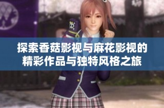 探索香菇影视与麻花影视的精彩作品与独特风格之旅