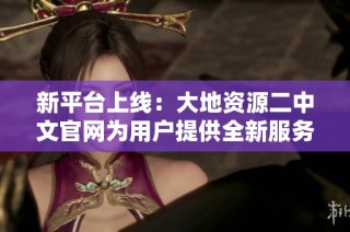 新平台上线：大地资源二中文官网为用户提供全新服务体验