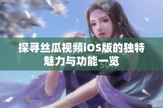 探寻丝瓜视频iOS版的独特魅力与功能一览