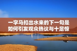 一字马扣出水来的下一句是如何引发观众热议与十足惊喜的