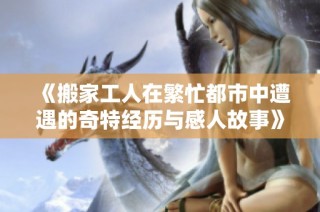 《搬家工人在繁忙都市中遭遇的奇特经历与感人故事》