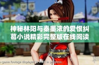 神秘林阳与秦墨浓的爱恨纠葛小说精彩完整版在线阅读