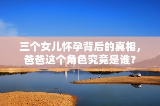 三个女儿怀孕背后的真相，爸爸这个角色究竟是谁？