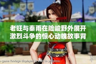 老旺与秦雨在险峻野外展开激烈斗争的惊心动魄故事背景解析