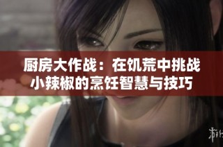 厨房大作战：在饥荒中挑战小辣椒的烹饪智慧与技巧