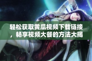 轻松获取黄瓜视频下载链接，畅享视频大餐的方法大揭秘