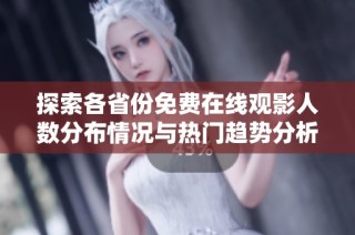 探索各省份免费在线观影人数分布情况与热门趋势分析