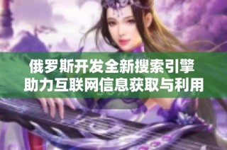 俄罗斯开发全新搜索引擎 助力互联网信息获取与利用