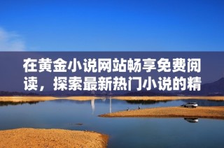 在黄金小说网站畅享免费阅读，探索最新热门小说的精彩内容与独特魅力