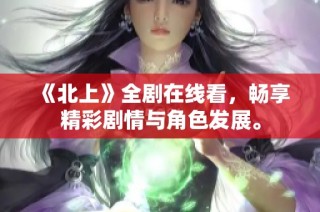 《北上》全剧在线看，畅享精彩剧情与角色发展。
