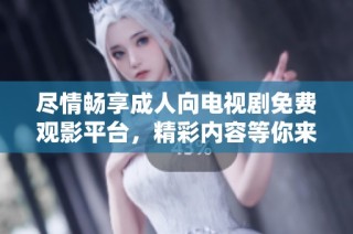 尽情畅享成人向电视剧免费观影平台，精彩内容等你来发现