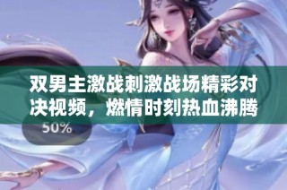 双男主激战刺激战场精彩对决视频，燃情时刻热血沸腾！