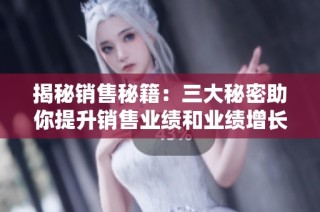 揭秘销售秘籍：三大秘密助你提升销售业绩和业绩增长技巧