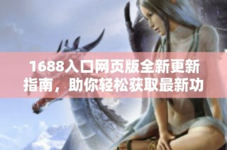 1688入口网页版全新更新指南，助你轻松获取最新功能与服务
