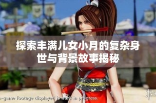 探索丰满儿女小月的复杂身世与背景故事揭秘