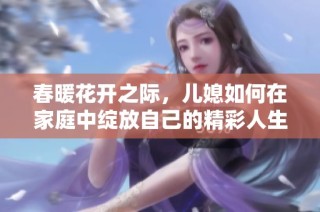 春暖花开之际，儿媳如何在家庭中绽放自己的精彩人生
