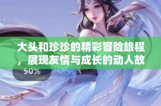 大头和珍珍的精彩冒险旅程，展现友情与成长的动人故事