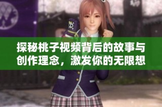 探秘桃子视频背后的故事与创作理念，激发你的无限想象力