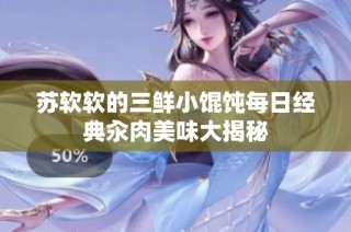 苏软软的三鲜小馄饨每日经典汆肉美味大揭秘