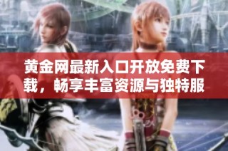 黄金网最新入口开放免费下载，畅享丰富资源与独特服务