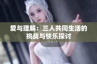 爱与理解：三人共同生活的挑战与快乐探讨