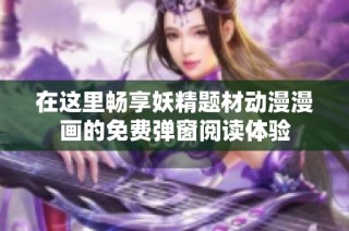 在这里畅享妖精题材动漫漫画的免费弹窗阅读体验