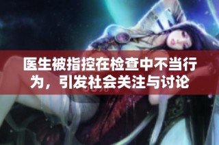 医生被指控在检查中不当行为，引发社会关注与讨论