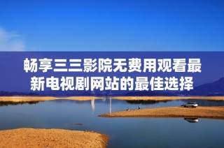 畅享三三影院无费用观看最新电视剧网站的最佳选择