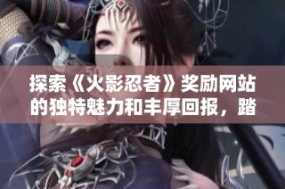 探索《火影忍者》奖励网站的独特魅力和丰厚回报，踏上你的忍者之旅