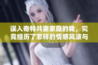 误入奇特共妻家庭的我，究竟经历了怎样的情感风波与挑战