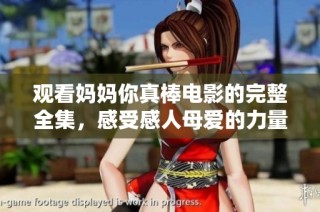 观看妈妈你真棒电影的完整全集，感受感人母爱的力量与温暖