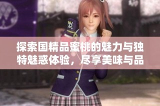 探索国精品蜜桃的魅力与独特魅惑体验，尽享美味与品质的完美结合
