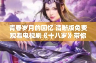 青春岁月的回忆 清晰版免费观看电视剧《十八岁》带你重温快乐时光