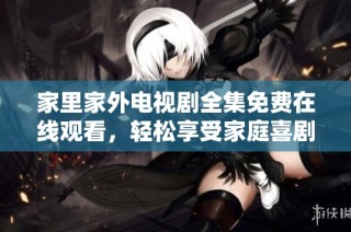家里家外电视剧全集免费在线观看，轻松享受家庭喜剧的乐趣