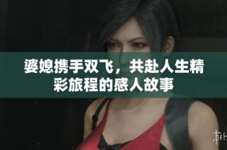 婆媳携手双飞，共赴人生精彩旅程的感人故事