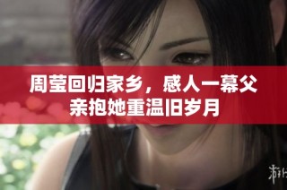 周莹回归家乡，感人一幕父亲抱她重温旧岁月