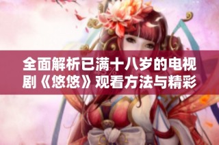全面解析已满十八岁的电视剧《悠悠》观看方法与精彩剧情揭秘