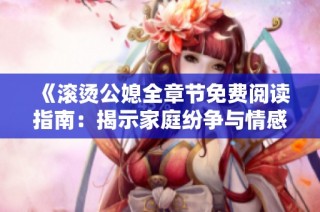 《滚烫公媳全章节免费阅读指南：揭示家庭纷争与情感纠葛的秘密》