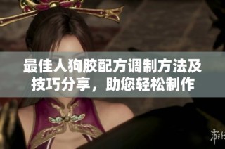 最佳人狗胶配方调制方法及技巧分享，助您轻松制作