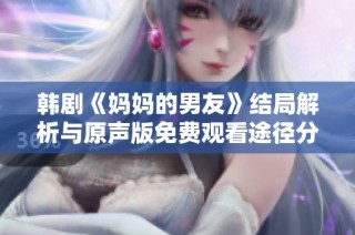 韩剧《妈妈的男友》结局解析与原声版免费观看途径分享