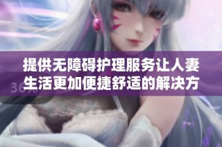 提供无障碍护理服务让人妻生活更加便捷舒适的解决方案