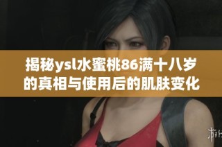 揭秘ysl水蜜桃86满十八岁的真相与使用后的肌肤变化