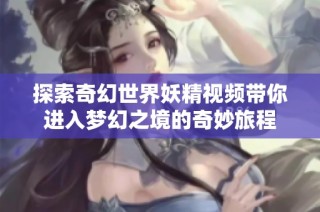 探索奇幻世界妖精视频带你进入梦幻之境的奇妙旅程