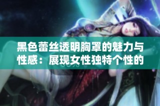 黑色蕾丝透明胸罩的魅力与性感：展现女性独特个性的时尚单品解析