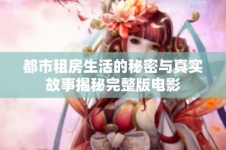 都市租房生活的秘密与真实故事揭秘完整版电影