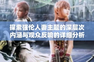 探索强伦人妻主题的深层次内涵与观众反响的详细分析与讨论