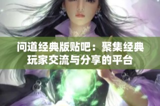 问道经典版贴吧：聚集经典玩家交流与分享的平台
