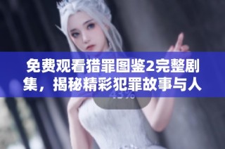 免费观看猎罪图鉴2完整剧集，揭秘精彩犯罪故事与人物关系